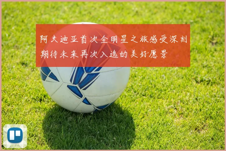 阿夫迪亚首次全明星之旅感受深刻期待未来再次入选的美好愿景