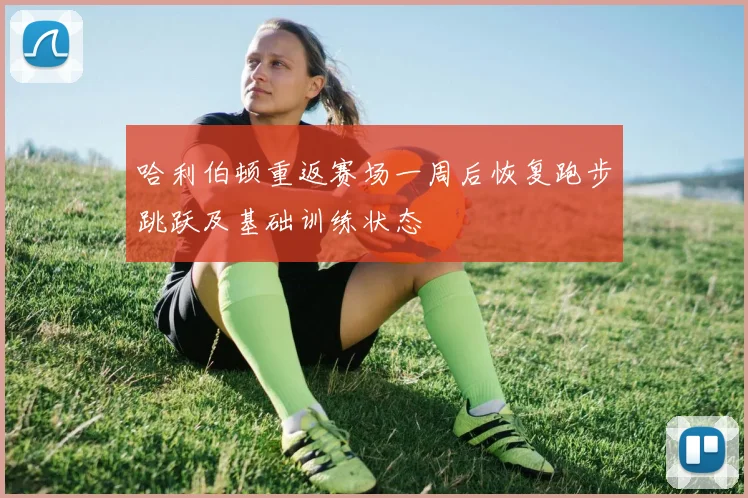 哈利伯顿重返赛场一周后恢复跑步跳跃及基础训练状态