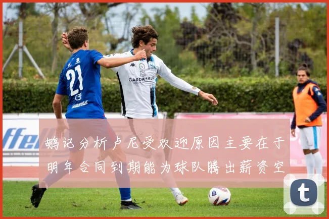 鹕记分析卢尼受欢迎原因主要在于明年合同到期能为球队腾出薪资空间