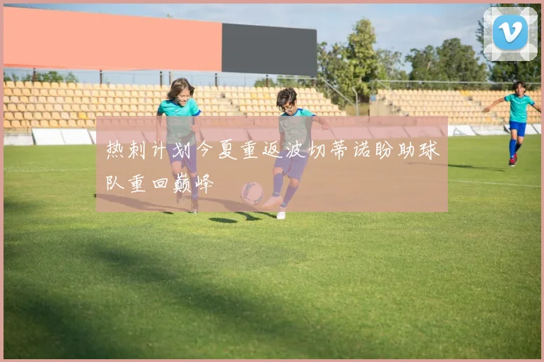 热刺计划今夏重返波切蒂诺盼助球队重回巅峰