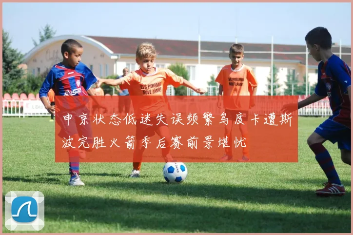 申京状态低迷失误频繁乌度卡遭斯波完胜火箭季后赛前景堪忧
