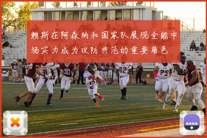赖斯在阿森纳和国家队展现全能中场实力成为攻防典范的重要角色
