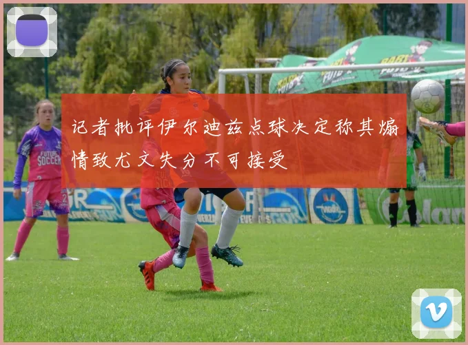 记者批评伊尔迪兹点球决定称其煽情致尤文失分不可接受
