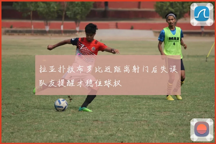 拉亚扑救布罗比近距离射门后失误队友提醒才稳住球权