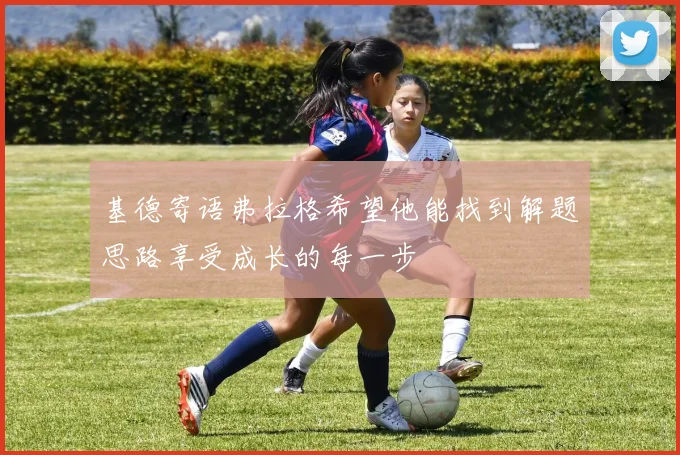 基德寄语弗拉格希望他能找到解题思路享受成长的每一步