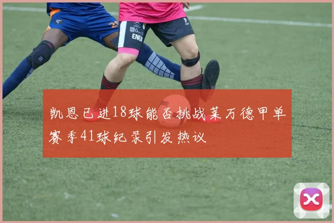 凯恩已进18球能否挑战莱万德甲单赛季41球纪录引发热议