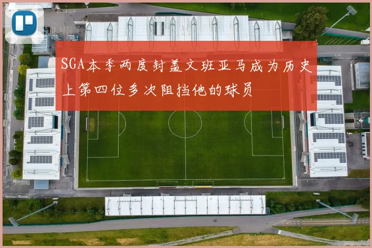 SGA本季两度封盖文班亚马成为历史上第四位多次阻挡他的球员