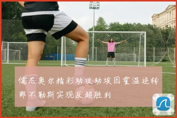 儒尼奥尔精彩助攻助埃因霍温逆转那不勒斯实现反超胜利