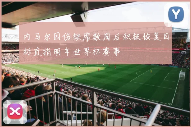 内马尔因伤缺席数周后积极恢复目标直指明年世界杯赛事