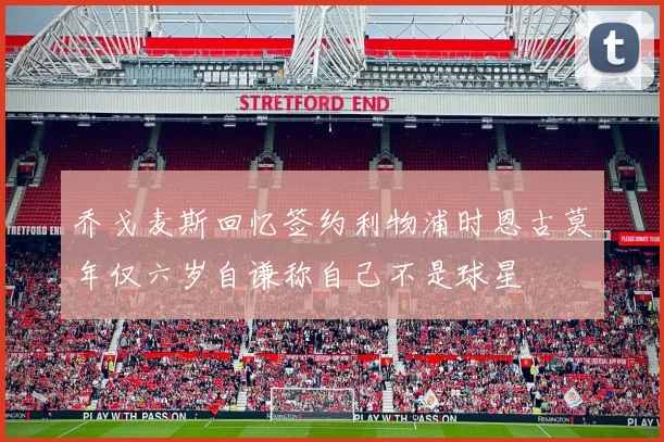 乔戈麦斯回忆签约利物浦时恩古莫年仅六岁自谦称自己不是球星