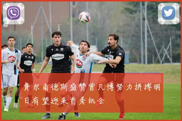 费尔南德斯盛赞曾凡博努力拼搏明日有望迎来首秀机会
