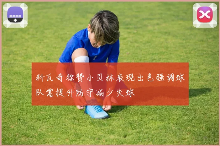 科瓦奇称赞小贝林表现出色强调球队需提升防守减少失球