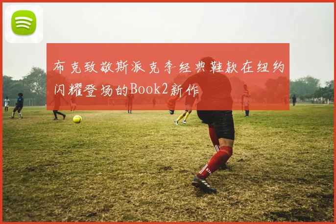 布克致敬斯派克李经典鞋款在纽约闪耀登场的Book2新作