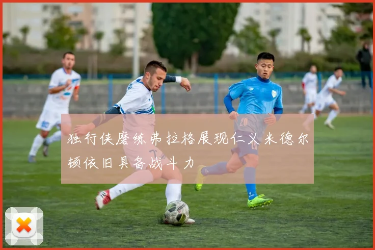 独行侠磨练弗拉格展现仁义米德尔顿依旧具备战斗力