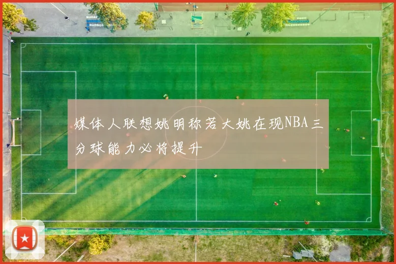 媒体人联想姚明称若大姚在现NBA三分球能力必将提升