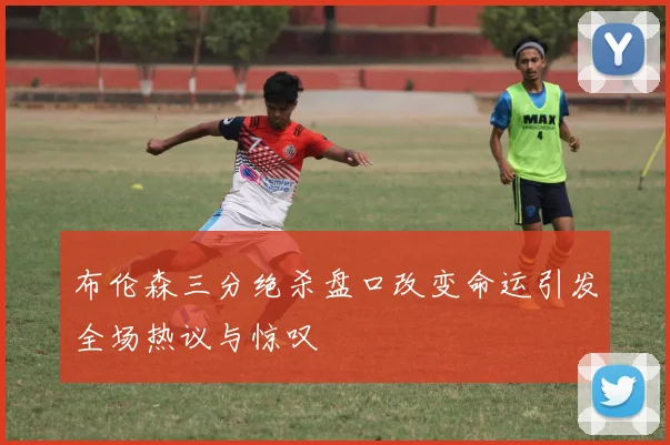 布伦森三分绝杀盘口改变命运引发全场热议与惊叹