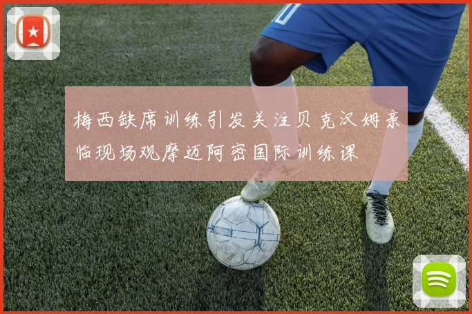 梅西缺席训练引发关注贝克汉姆亲临现场观摩迈阿密国际训练课