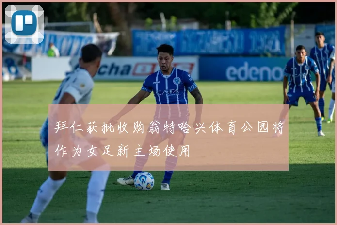 拜仁获批收购翁特哈兴体育公园将作为女足新主场使用