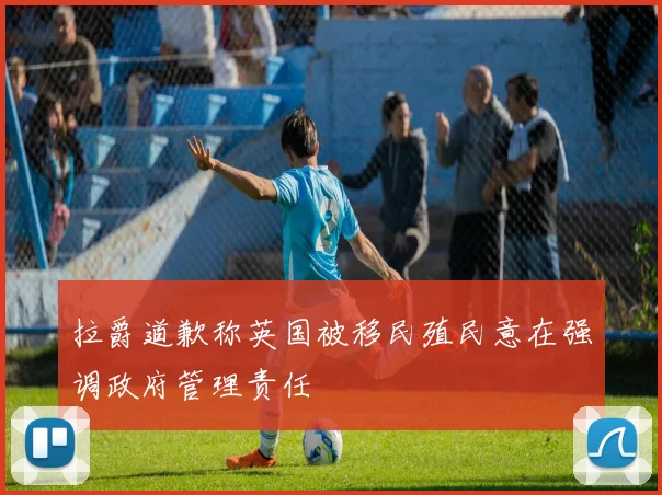 拉爵道歉称英国被移民殖民意在强调政府管理责任