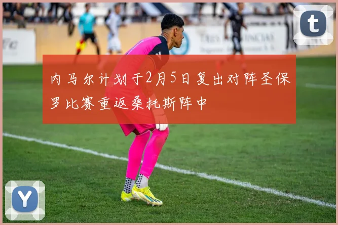 内马尔计划于2月5日复出对阵圣保罗比赛重返桑托斯阵中