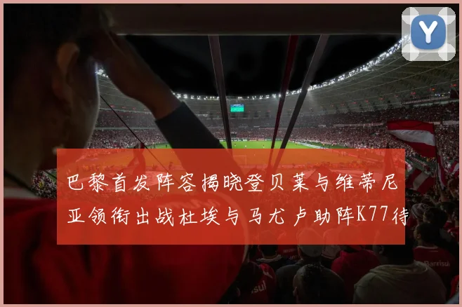 巴黎首发阵容揭晓登贝莱与维蒂尼亚领衔出战杜埃与马尤卢助阵K77待命替补