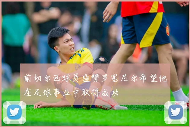 前切尔西球员盛赞罗塞尼尔希望他在足球事业中取得成功