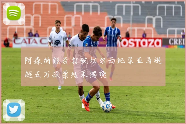 阿森纳能否打破切尔西纪录亚马逊超五万投票结果揭晓