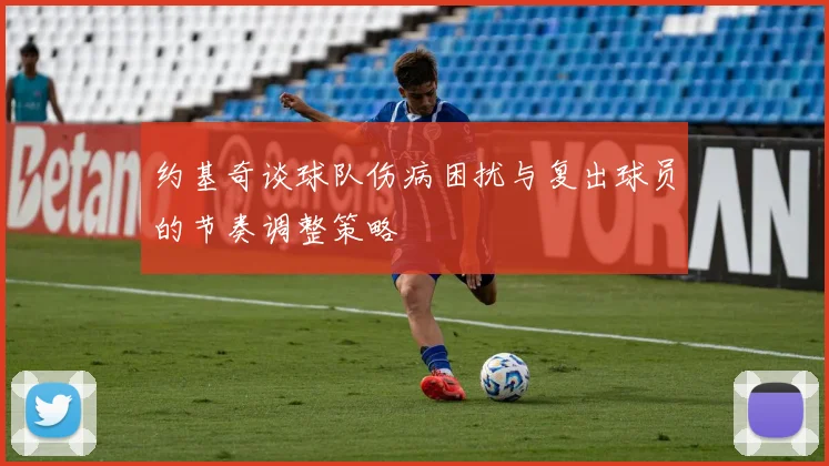 约基奇谈球队伤病困扰与复出球员的节奏调整策略