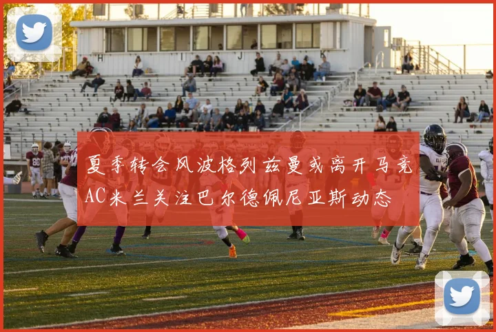 夏季转会风波格列兹曼或离开马竞AC米兰关注巴尔德佩尼亚斯动态