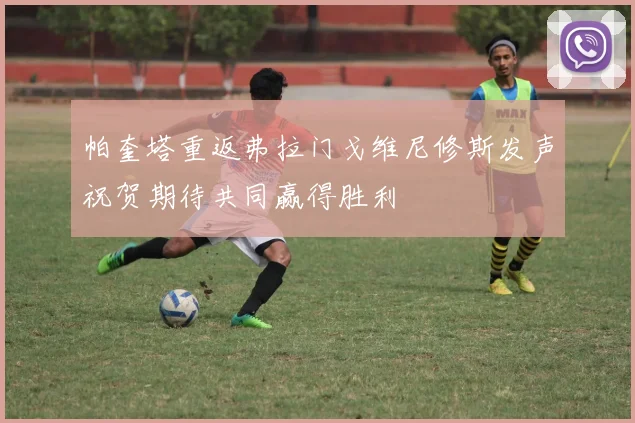 帕奎塔重返弗拉门戈维尼修斯发声祝贺期待共同赢得胜利