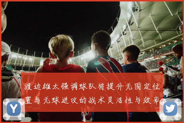 渡边雄太强调球队将提升无固定位置与无球进攻的战术灵活性与效率