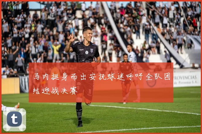 马内挺身而出安抚球迷呼吁全队团结迎战决赛