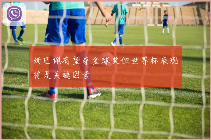 姆巴佩有望夺金球奖但世界杯表现将是关键因素