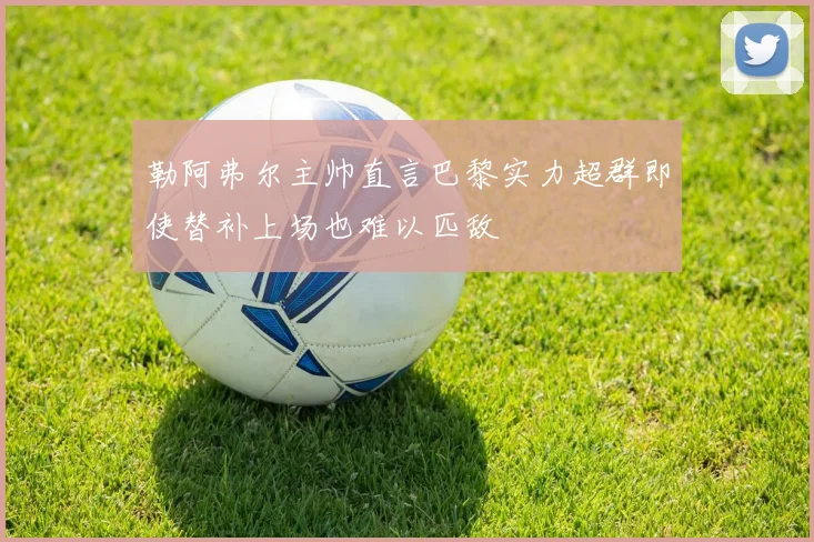 勒阿弗尔主帅直言巴黎实力超群即使替补上场也难以匹敌