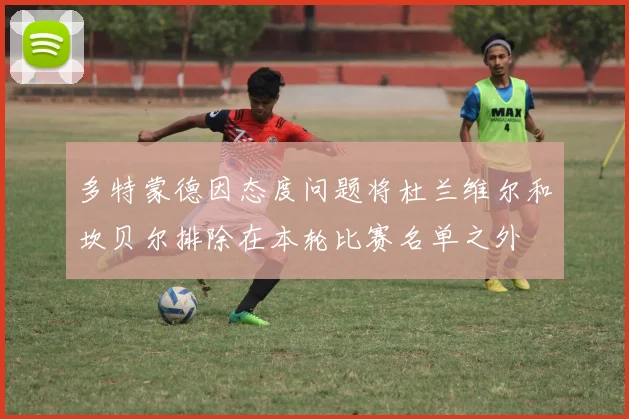 多特蒙德因态度问题将杜兰维尔和坎贝尔排除在本轮比赛名单之外