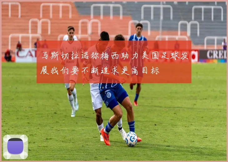 马斯切拉诺称梅西助力美国足球发展我们要不断追求更高目标