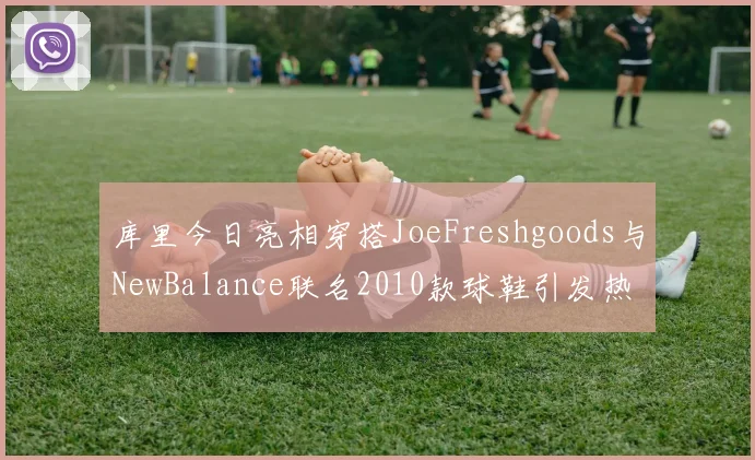 库里今日亮相穿搭JoeFreshgoods与NewBalance联名2010款球鞋引发热议