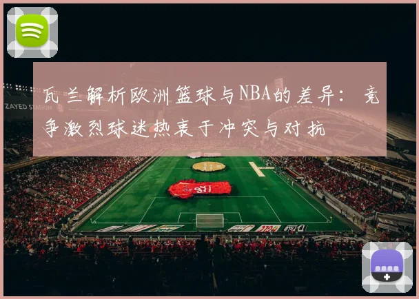 瓦兰解析欧洲篮球与NBA的差异：竞争激烈球迷热衷于冲突与对抗
