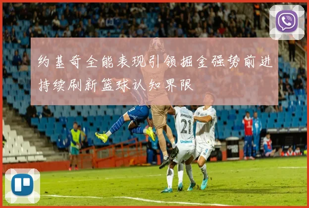 约基奇全能表现引领掘金强势前进持续刷新篮球认知界限