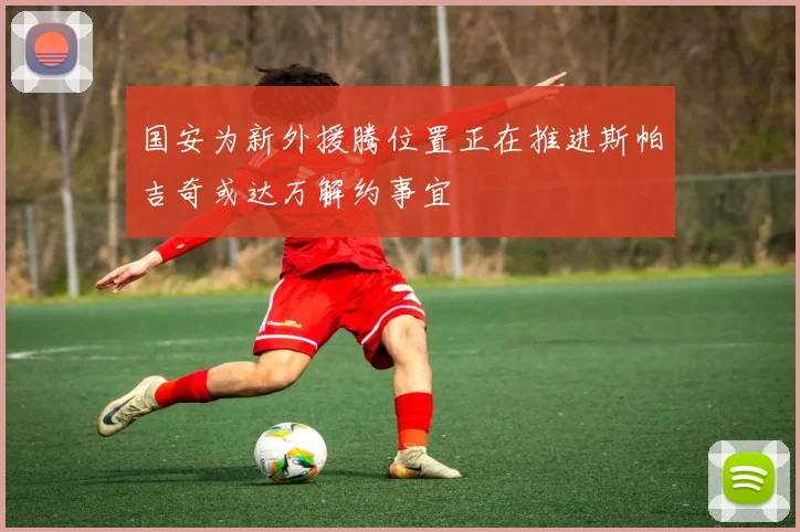 国安为新外援腾位置正在推进斯帕吉奇或达万解约事宜