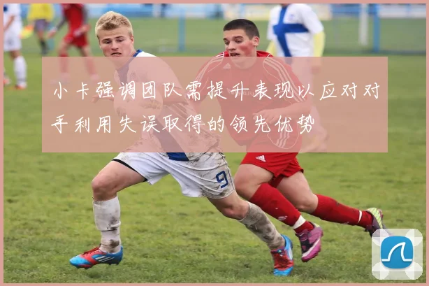 小卡强调团队需提升表现以应对对手利用失误取得的领先优势