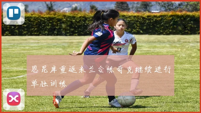 恩昆库重返米兰合练奇克继续进行单独训练