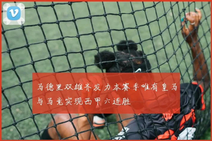 马德里双雄齐发力本赛季唯有皇马与马竞实现西甲六连胜