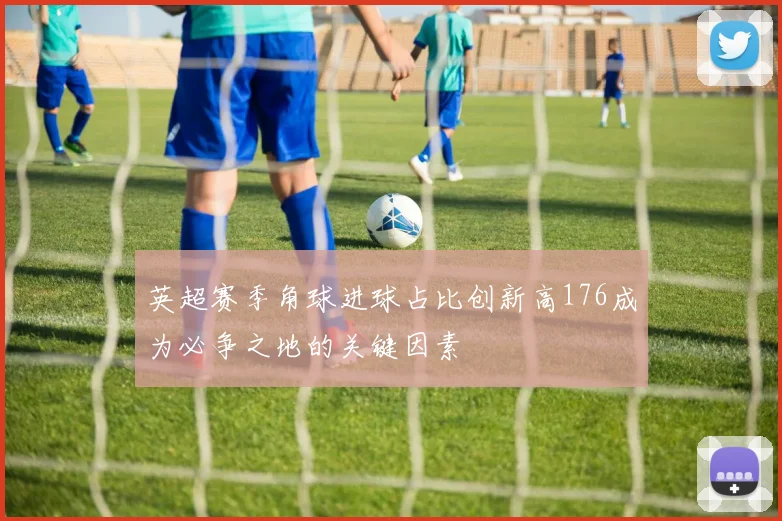 英超赛季角球进球占比创新高176成为必争之地的关键因素
