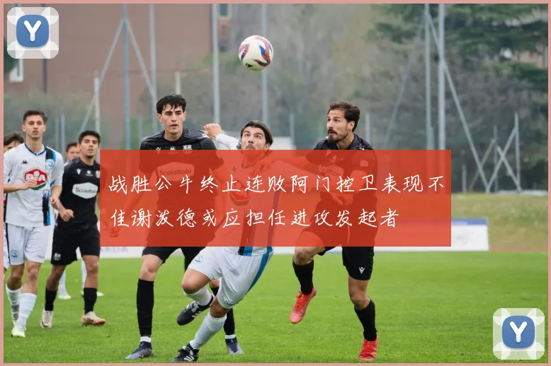 战胜公牛终止连败阿门控卫表现不佳谢泼德或应担任进攻发起者