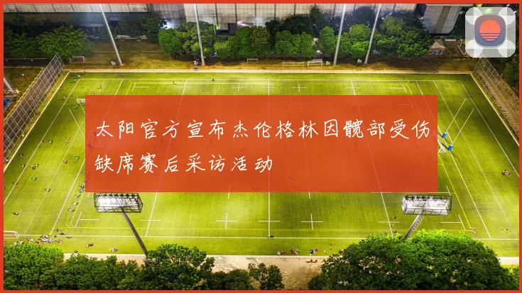 太阳官方宣布杰伦格林因髋部受伤缺席赛后采访活动