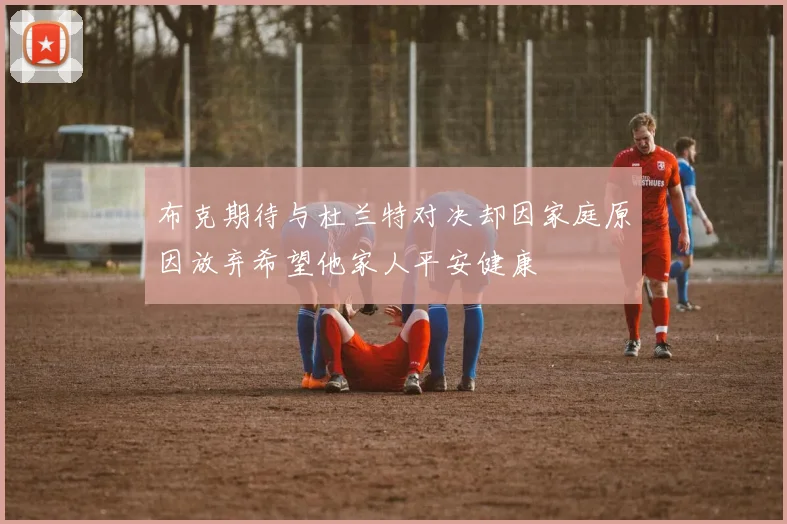 布克期待与杜兰特对决却因家庭原因放弃希望他家人平安健康