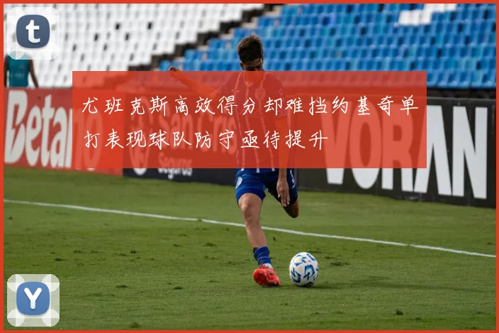 尤班克斯高效得分却难挡约基奇单打表现球队防守亟待提升