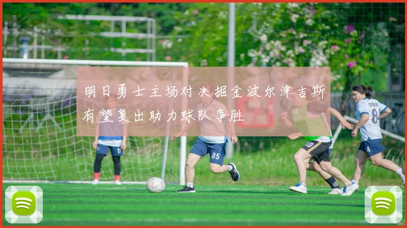 明日勇士主场对决掘金波尔津吉斯有望复出助力球队争胜