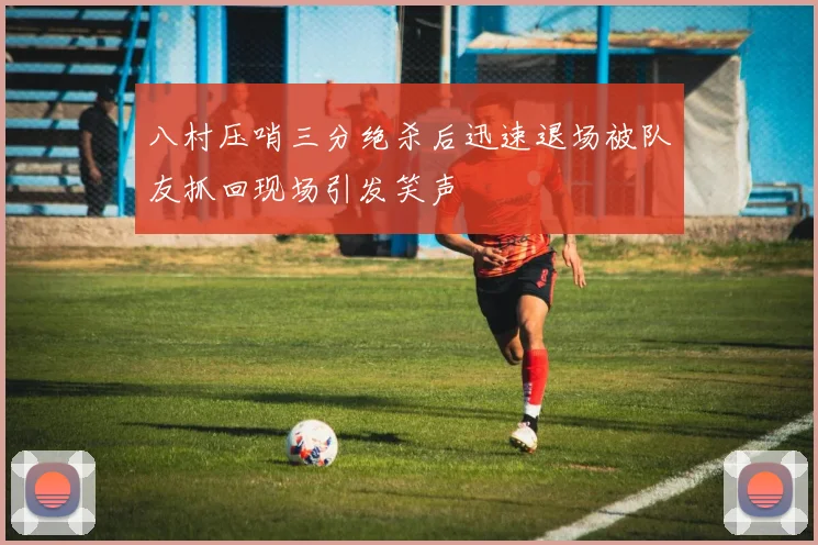 八村压哨三分绝杀后迅速退场被队友抓回现场引发笑声